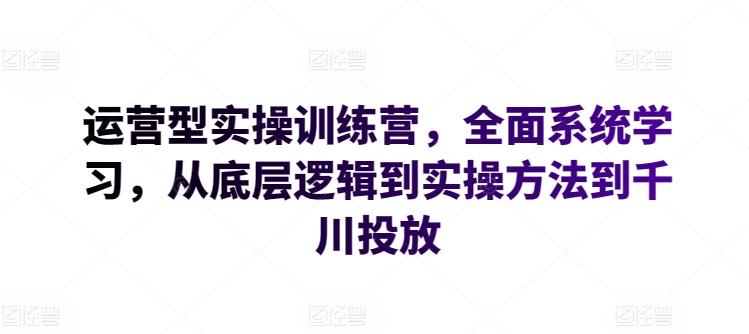 运营型实操训练营，全面系统学习，从底层逻辑到实操方法到千川投放-泡泡网赚