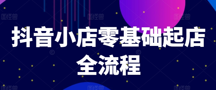 抖音小店零基础起店全流程，快速打造单品爆款技巧、商品卡引流模式与推流算法等-泡泡网赚