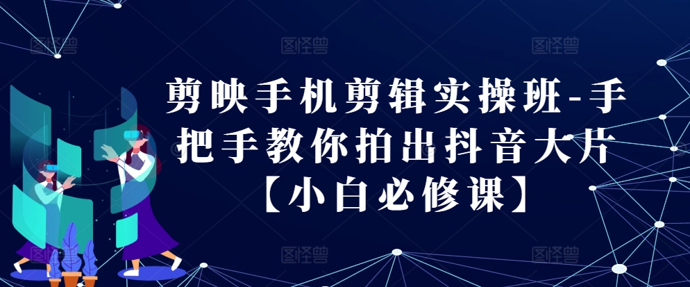 剪映手机剪辑实操班-手把手教你拍出抖音大片【小白必修课】-泡泡网赚