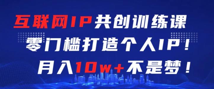 互联网IP共创训练课，零门槛零基础打造个人IP，月入10w+不是梦【揭秘】-泡泡网赚