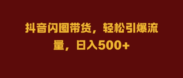 抖音闪图带货，轻松引爆流量，日入几张【揭秘】-泡泡网赚
