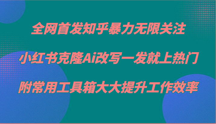 知乎暴力无限关注，小红书克隆Ai改写一发就上热门，附常用工具箱大大提升工作效率-泡泡网赚