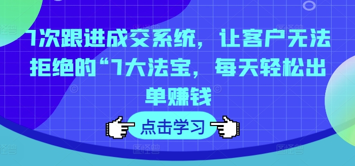 7次跟进成交系统，让客户无法拒绝的“7大法宝，每天轻松出单赚钱-泡泡网赚