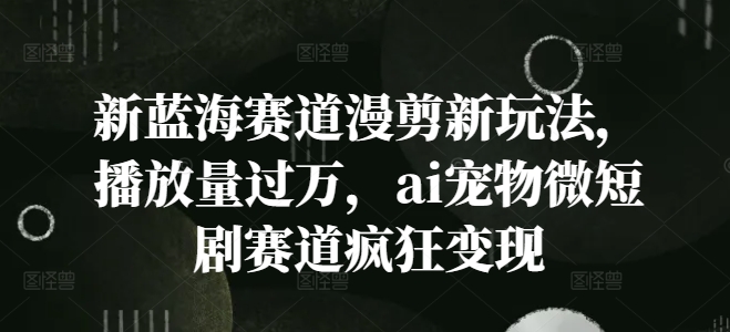 新蓝海赛道漫剪新玩法，播放量过万，ai宠物微短剧赛道疯狂变现【揭秘】-泡泡网赚