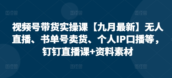 视频号带货实操课【10月最新】无人直播、书单号卖货、个人IP口播等，钉钉直播课+资料素材-泡泡网赚