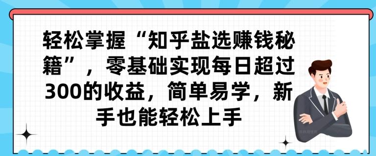 轻松掌握“知乎盐选赚钱秘籍”，零基础实现每日超过300的收益，简单易学，新手也能轻松上手-泡泡网赚