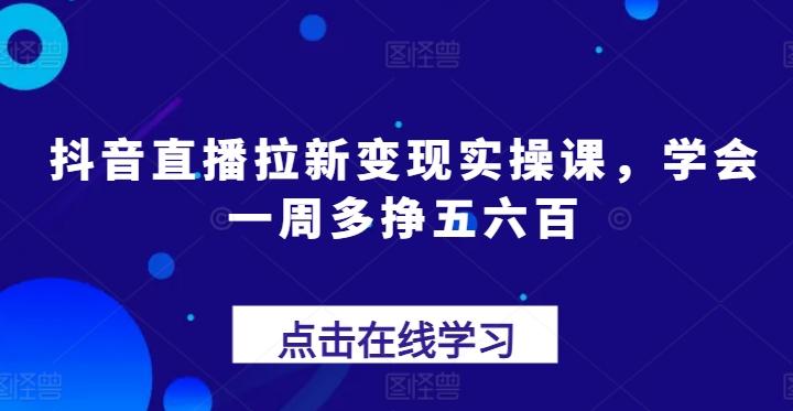 抖音直播拉新变现实操课，学会一周多挣五六百-泡泡网赚