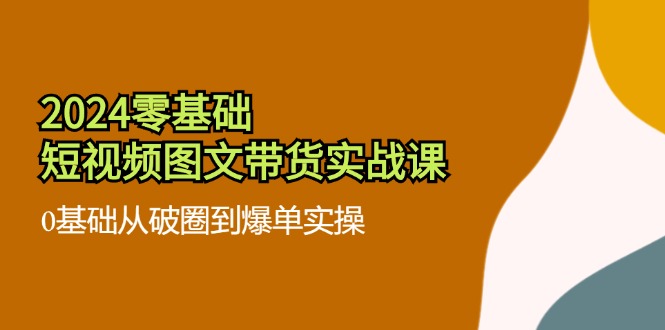 2024零基础·短视频图文带货实战课：0基础从破圈到爆单实操(35节课-泡泡网赚