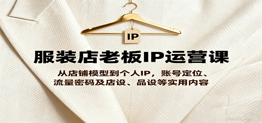 服装店老板IP运营课，从店铺模型到个人IP，账号定位、流量密码及店设、品设等实用内容-泡泡网赚