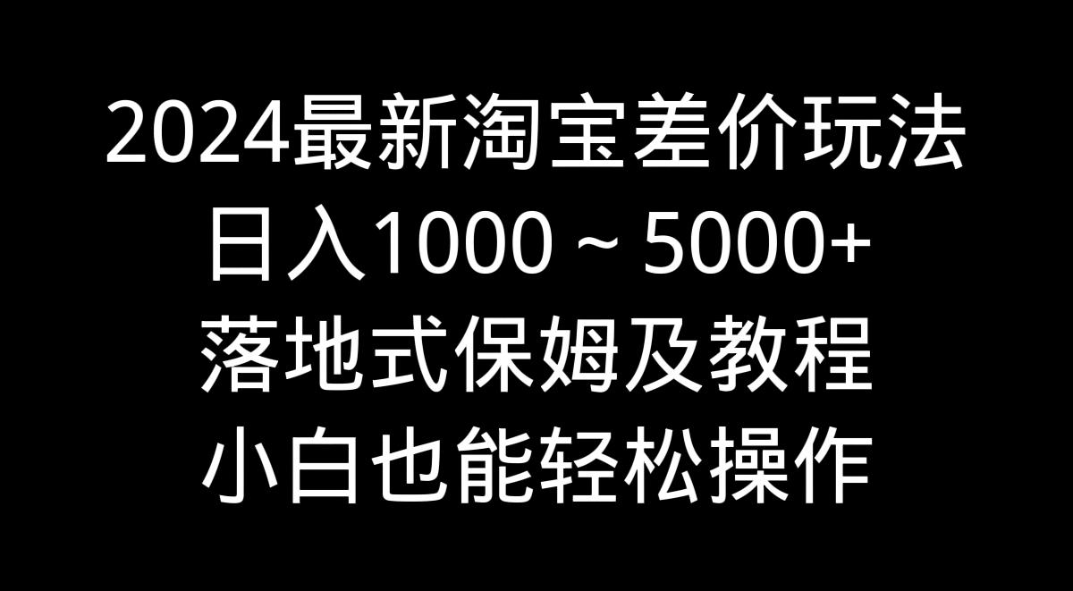 2024最新淘宝差价玩法，日入1000～5000+落地式保姆及教程 小白也能轻松操作-泡泡网赚