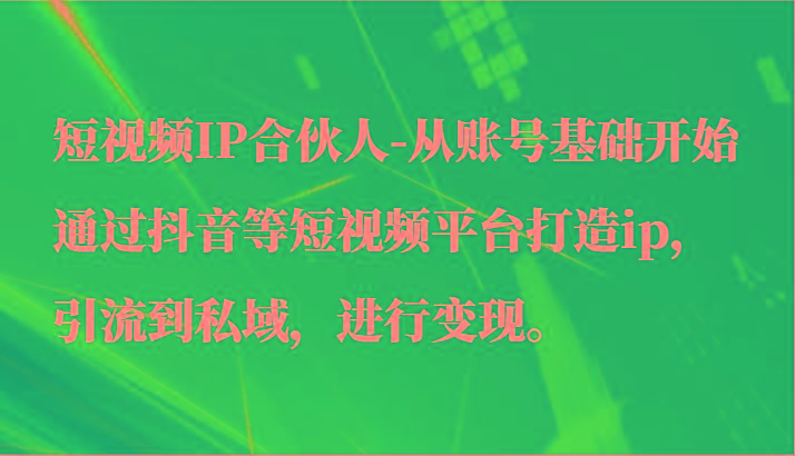 短视频IP合伙人-从账号基础开始通过抖音等短视频平台打造ip，引流到私域，进行变现。-泡泡网赚