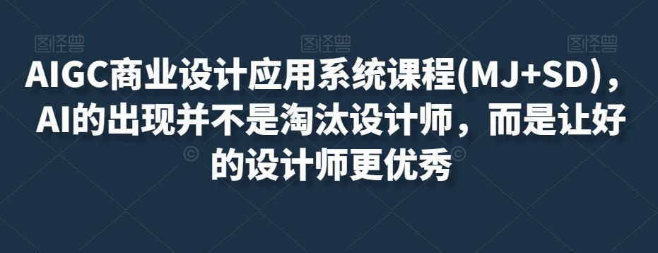AIGC商业设计应用系统课程(MJ+SD)，AI的出现并不是淘汰设计师，而是让好的设计师更优秀-泡泡网赚