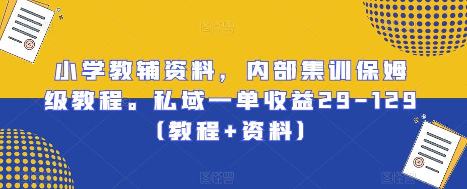 小学教辅资料，内部集训保姆级教程。私域一单收益29-129（教程+资料）-泡泡网赚