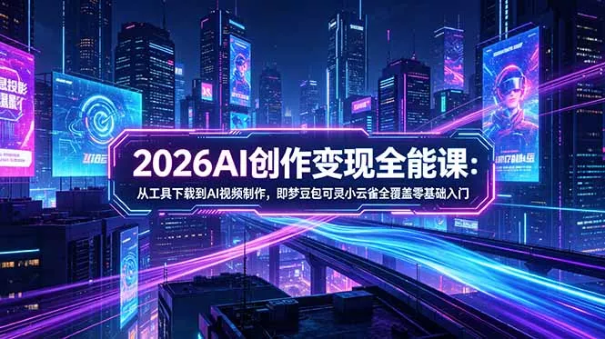2026AI创作变现全能课-更新5月：从工具下载到AI视频制作，即梦豆包可灵小云雀全覆盖零基础入门-泡泡网赚