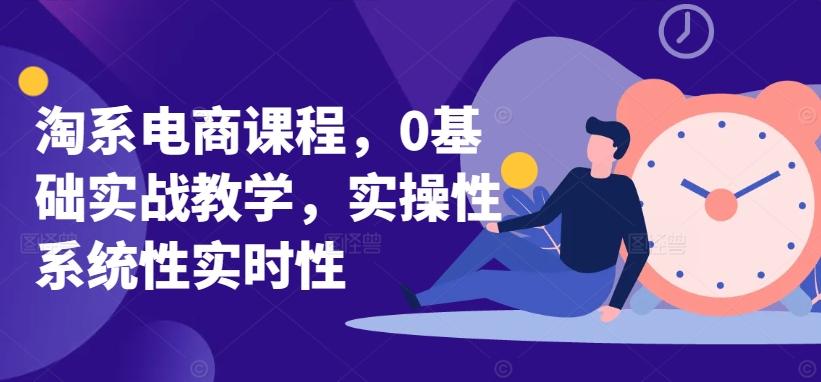 淘系电商课程，0基础实战教学，实操性系统性实时性-泡泡网赚