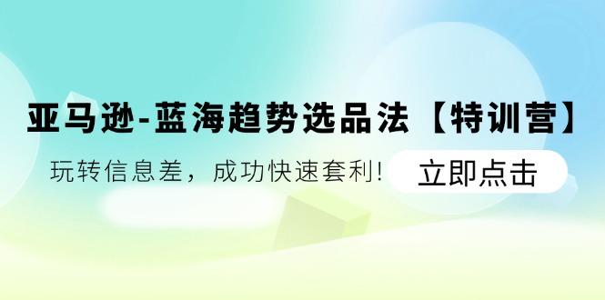 亚马逊-蓝海趋势选品法【特训营】：玩转信息差，成功快速套利!-泡泡网赚