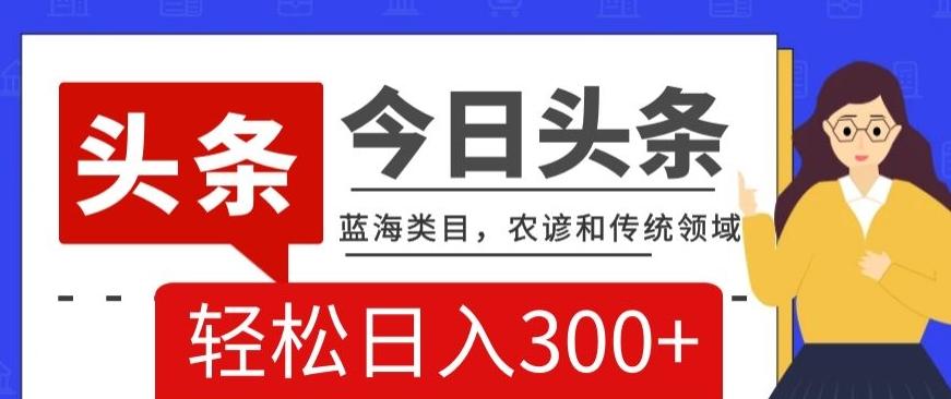 AI头条传统和农谚领域，蓝海类目，搬运+AI优化，轻松日入300+【揭秘】-泡泡网赚