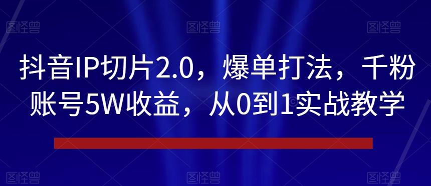 抖音IP切片2.0，爆单打法，千粉账号5W收益，从0到1实战教学【揭秘】-泡泡网赚