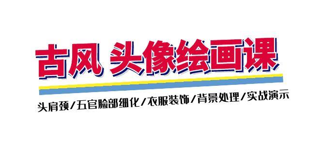 古风-头像绘画课-2期：头肩颈/五官脸部细化/衣服装饰/背景处理/实战演示-泡泡网赚