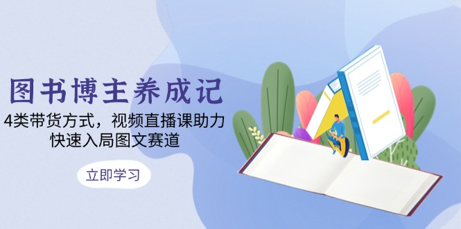 图书博主养成记：4类带货方式，视频直播课助力，快速入局图文赛道-泡泡网赚
