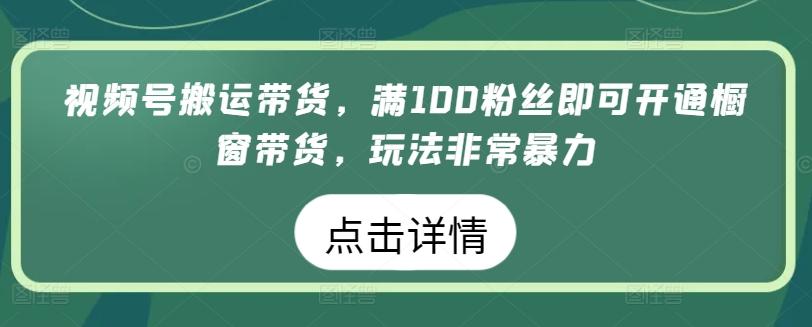 视频号搬运带货，满100粉丝即可开通橱窗带货，玩法非常暴力【揭秘】-泡泡网赚