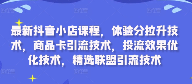 最新抖音小店课程，体验分拉升技术，商品卡引流技术，投流效果优化技术，精选联盟引流技术-泡泡网赚