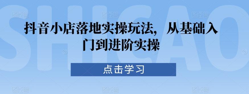 抖音小店落地实操玩法，从基础入门到进阶实操-泡泡网赚