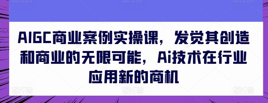 AIGC商业案例实操课，发觉其创造和商业的无限可能，Ai技术在行业应用新的商机-泡泡网赚