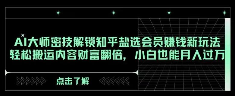 AI大师密技解锁知乎盐选会员赚钱新玩法，轻松搬运内容财富翻倍，小白也能月入过万【揭秘】-泡泡网赚