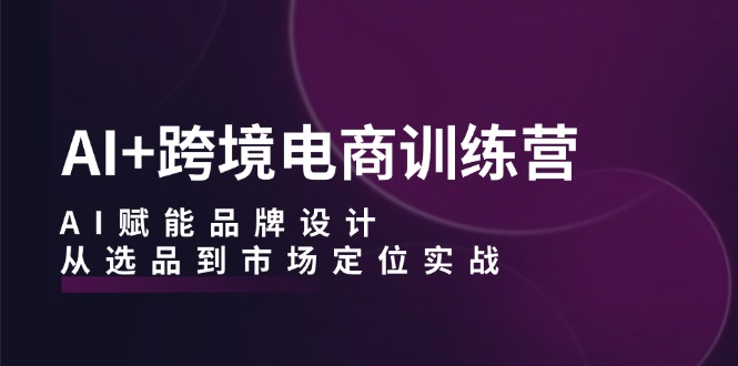 AI+跨境电商训练营：AI赋能品牌设计，从选品到市场定位实战-泡泡网赚