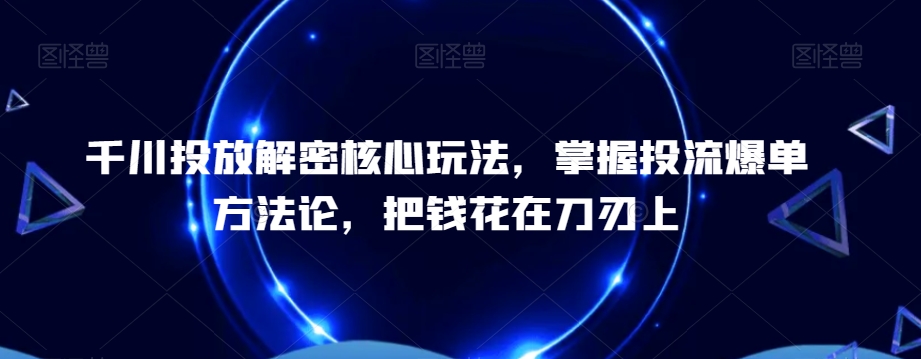 千川投放解密核心玩法，​掌握投流爆单方法论，把钱花在刀刃上-泡泡网赚