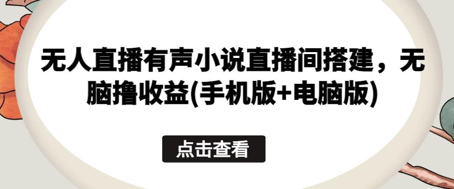无人直播有声小说直播间搭建，无脑撸收益(手机版+电脑版)-泡泡网赚