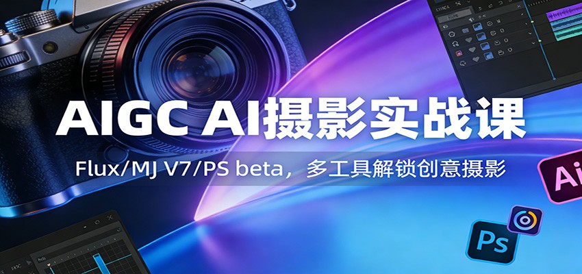 AIGC AI摄影实战课：Flux/MJ V7/PS beta，多工具解锁创意摄影-泡泡网赚