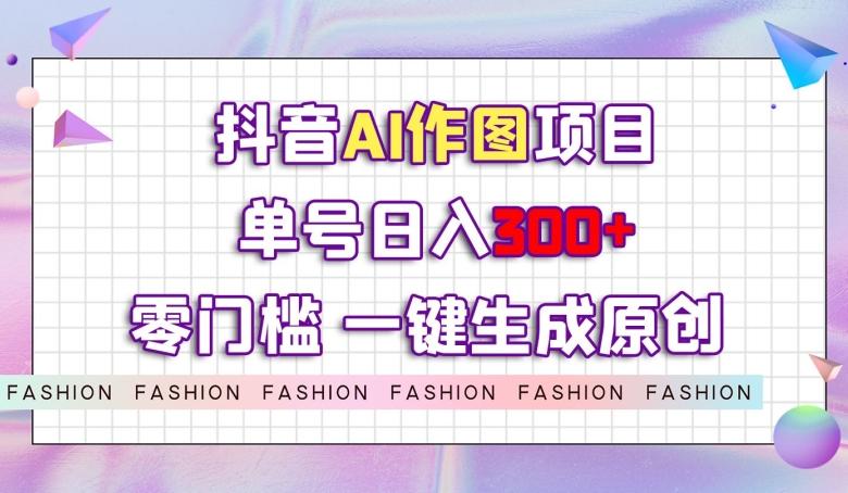 抖音AI作图项目，0门槛单号日入300+，一键生成原创图文【揭秘】-泡泡网赚