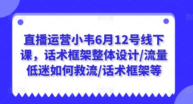 直播运营小韦6月12号线下课，话术框架整体设计/流量低迷如何救流/话术框架等-泡泡网赚