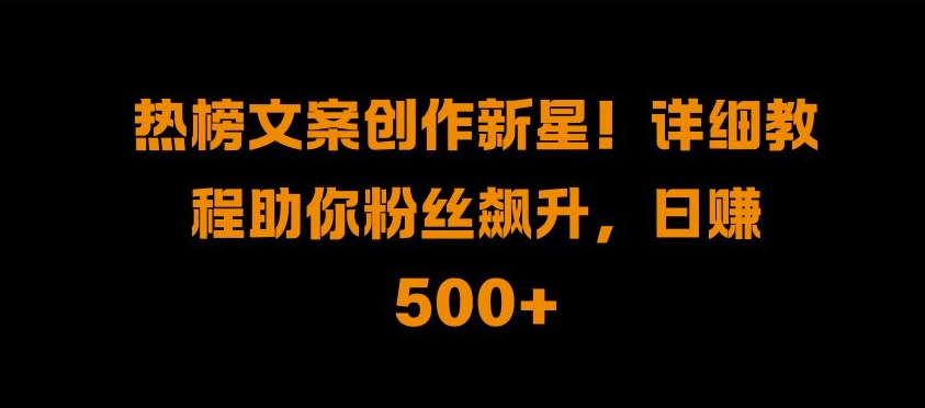 热榜文案创作新星!详细教程助你粉丝飙升，日入500+【揭秘】-泡泡网赚