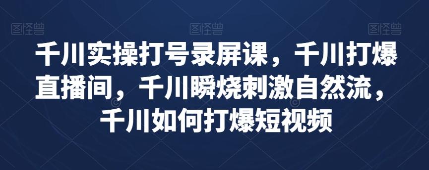 千川实操打号录屏课，千川打爆直播间，千川瞬烧刺激自然流，千川如何打爆短视频-泡泡网赚