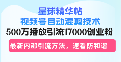星球精华帖视频号自动混剪技术，500万播放引流17000创业粉，最新内部引…-泡泡网赚