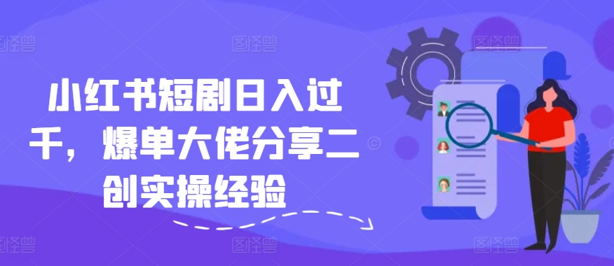 小红书短剧日入过千，爆单大佬分享二创实操经验-泡泡网赚