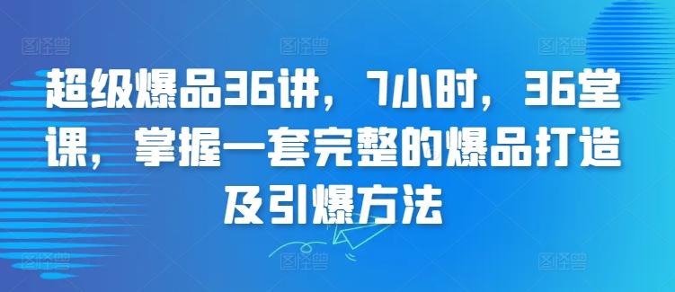 超级爆品36讲，7小时，36堂课，掌握一套完整的爆品打造及引爆方法-泡泡网赚