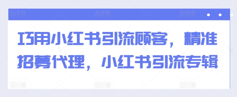 巧用小红书引流顾客，精准招募代理，小红书引流专辑-泡泡网赚