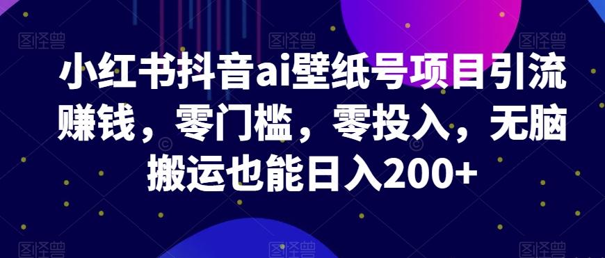 小红书抖音ai壁纸号项目引流赚钱，零门槛，零投入，无脑搬运也能日入200+-泡泡网赚