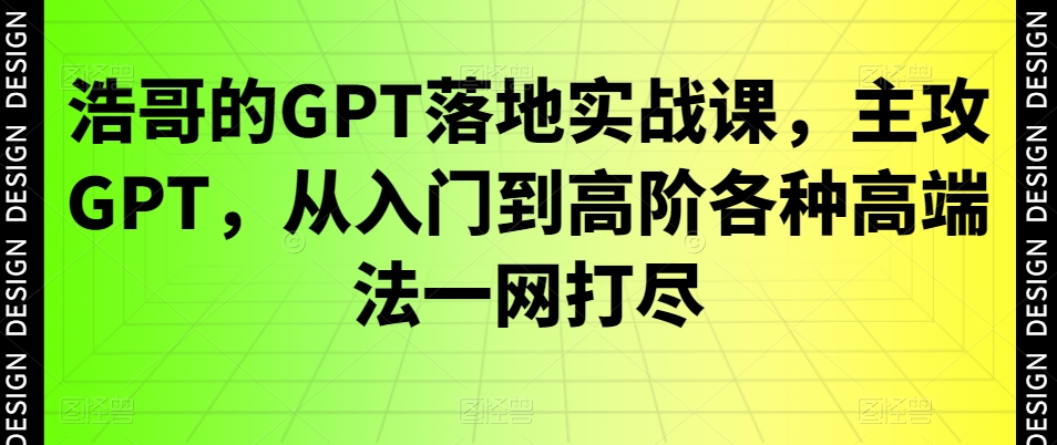 浩哥的GPT落地实战课，主攻GPT，从入门到高阶各种高端法一网打尽-泡泡网赚