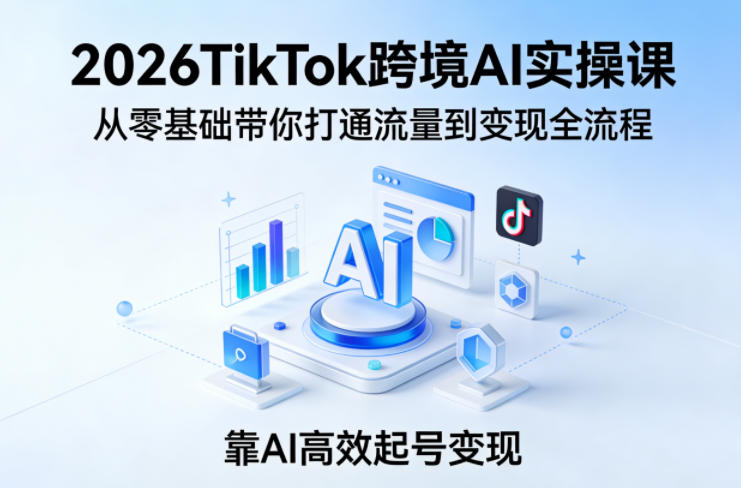 2026TikTok跨境AI实操课，从零基础带你打通流量到变现全流程，靠AI高效起号变现-泡泡网赚