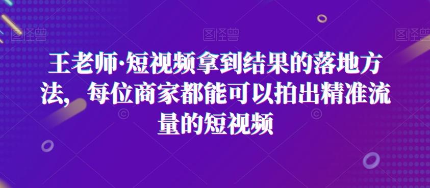 王老师·短视频拿到结果的落地方法，每位商家都能可以拍出精准流量的短视频-泡泡网赚
