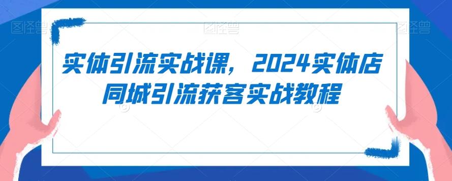 实体引流实战课，2024实体店同城引流获客实战教程-泡泡网赚