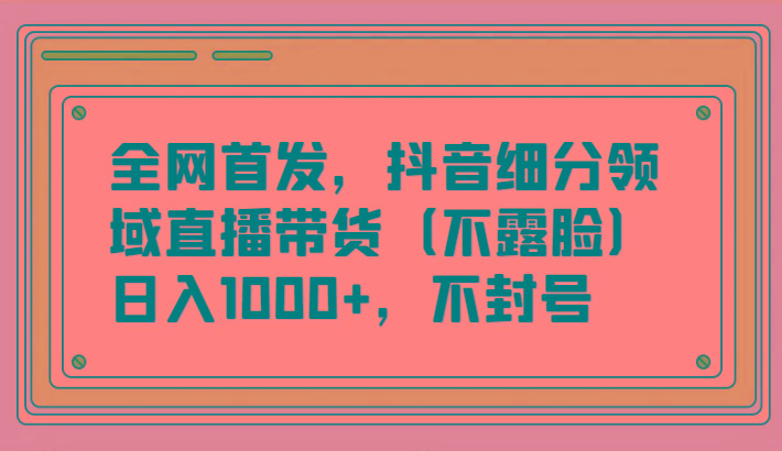 全网首发，抖音细分领域直播带货(不露脸)项目，日入1000+，不封号-泡泡网赚
