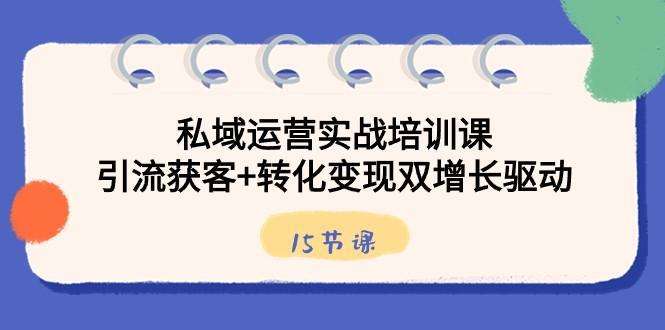 私域运营实战培训课，引流获客+转化变现双增长驱动（15节课）-泡泡网赚