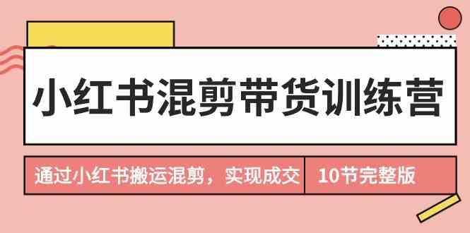 小红书混剪带货训练营，通过小红书搬运混剪实现成交(完结)-泡泡网赚