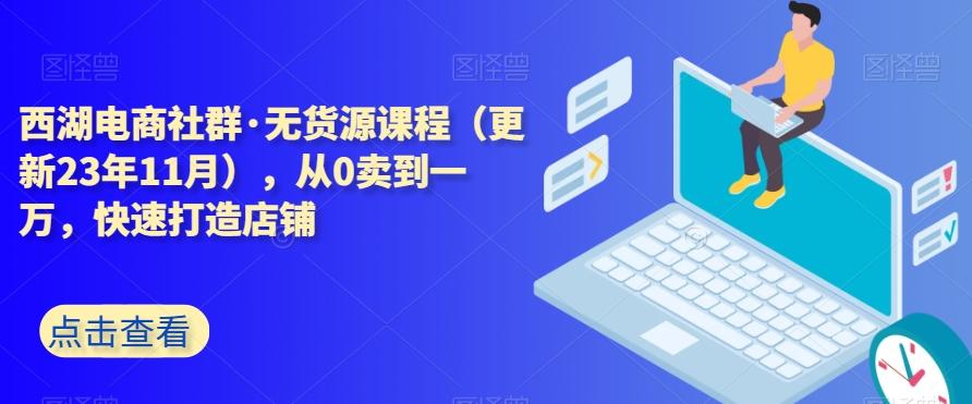 西湖电商社群·无货源课程（更新23年11月），从0卖到一万，快速打造店铺-泡泡网赚